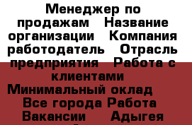 Менеджер по продажам › Название организации ­ Компания-работодатель › Отрасль предприятия ­ Работа с клиентами › Минимальный оклад ­ 1 - Все города Работа » Вакансии   . Адыгея респ.,Адыгейск г.